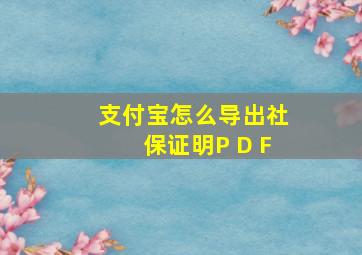 支付宝怎么导出社保证明P D F